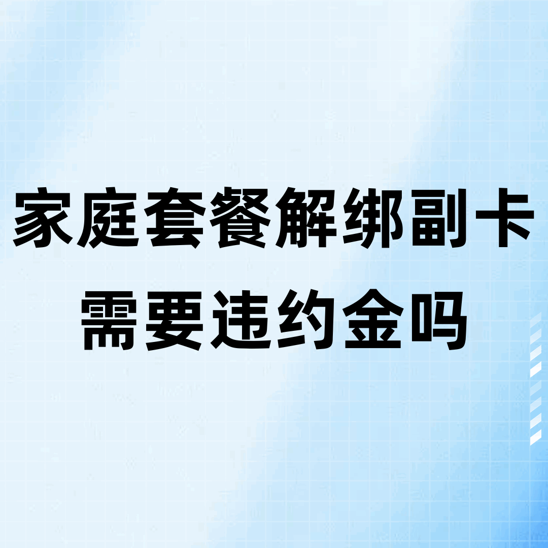 移动家庭套餐解绑副卡是否涉及违约金？