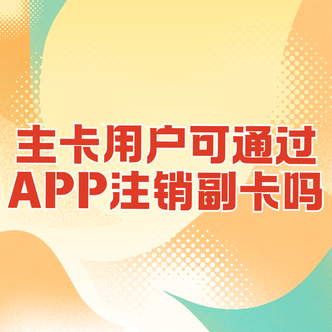 主卡用户可通过 APP 注销副卡吗？操作指南来了！